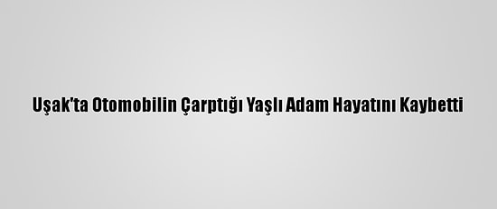 Uşak'ta Otomobilin Çarptığı Yaşlı Adam Hayatını Kaybetti
