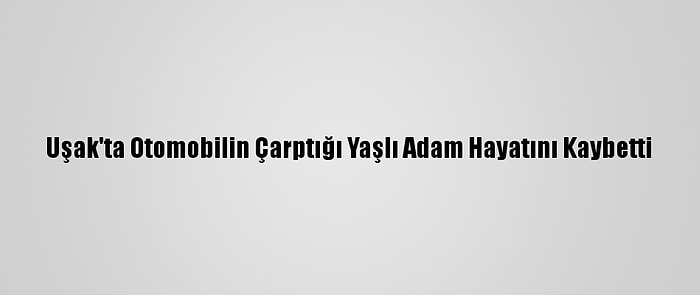 Uşak'ta Otomobilin Çarptığı Yaşlı Adam Hayatını Kaybetti