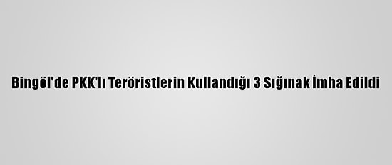 Bingöl'de PKK'lı Teröristlerin Kullandığı 3 Sığınak İmha Edildi