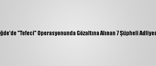 Niğde'de "Tefeci" Operasyonunda Gözaltına Alınan 7 Şüpheli Adliyede