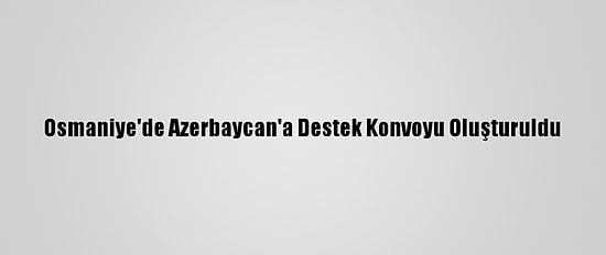 Osmaniye'de Azerbaycan'a Destek Konvoyu Oluşturuldu