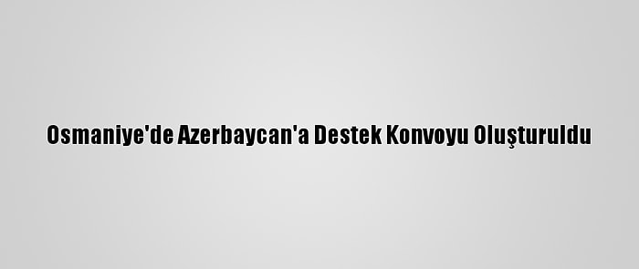 Osmaniye'de Azerbaycan'a Destek Konvoyu Oluşturuldu