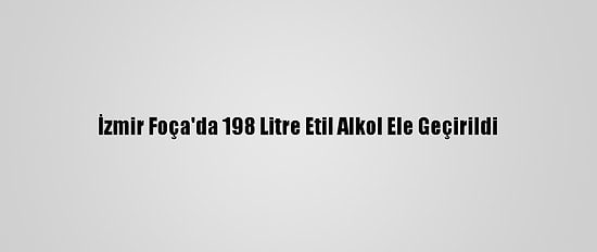 İzmir Foça'da 198 Litre Etil Alkol Ele Geçirildi