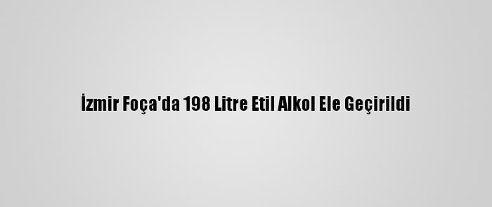 İzmir Foça'da 198 Litre Etil Alkol Ele Geçirildi