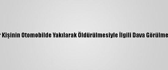 Bursa'da Bir Kişinin Otomobilde Yakılarak Öldürülmesiyle İlgili Dava Görülmeye Başlandı