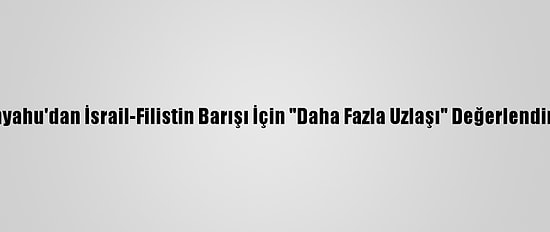 Netanyahu'dan İsrail-Filistin Barışı İçin "Daha Fazla Uzlaşı" Değerlendirmesi