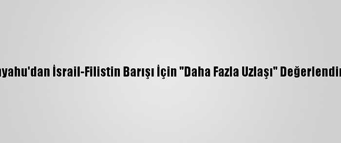 Netanyahu'dan İsrail-Filistin Barışı İçin "Daha Fazla Uzlaşı" Değerlendirmesi