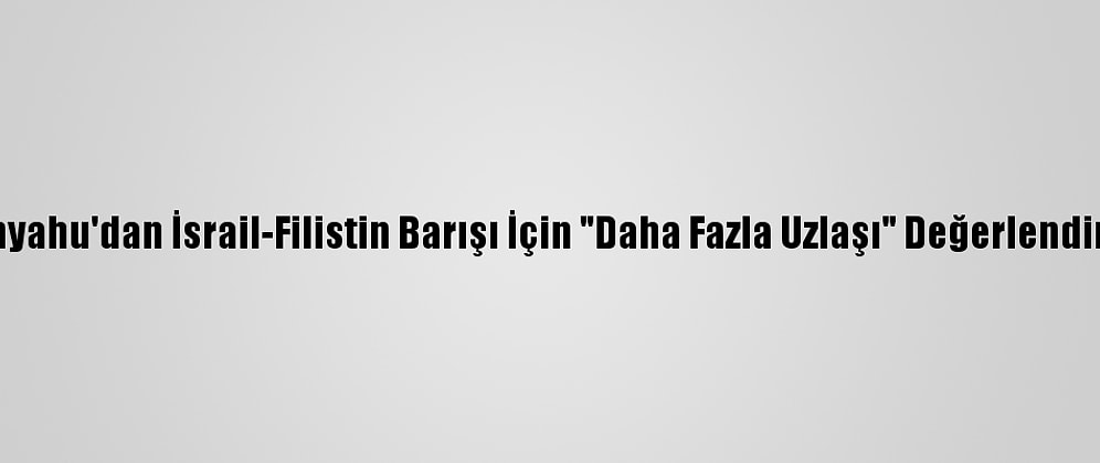 Netanyahu'dan İsrail-Filistin Barışı İçin "Daha Fazla Uzlaşı" Değerlendirmesi