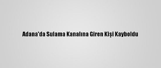 Adana'da Sulama Kanalına Giren Kişi Kayboldu