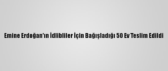 Emine Erdoğan'ın İdlibliler İçin Bağışladığı 50 Ev Teslim Edildi