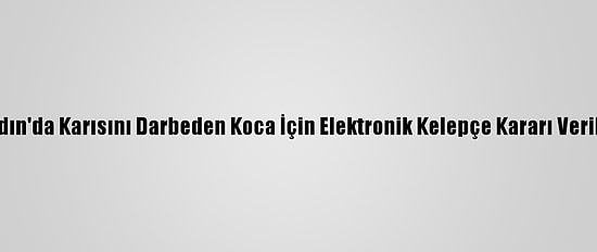 Aydın'da Karısını Darbeden Koca İçin Elektronik Kelepçe Kararı Verildi