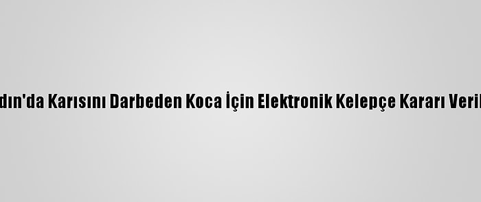 Aydın'da Karısını Darbeden Koca İçin Elektronik Kelepçe Kararı Verildi