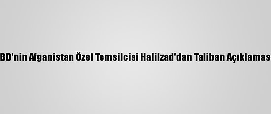 ABD'nin Afganistan Özel Temsilcisi Halilzad'dan Taliban Açıklaması:
