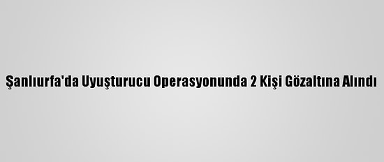 Şanlıurfa'da Uyuşturucu Operasyonunda 2 Kişi Gözaltına Alındı