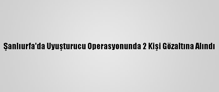 Şanlıurfa'da Uyuşturucu Operasyonunda 2 Kişi Gözaltına Alındı