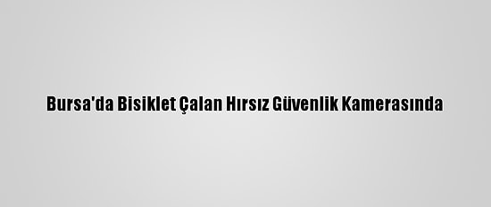 Bursa'da Bisiklet Çalan Hırsız Güvenlik Kamerasında
