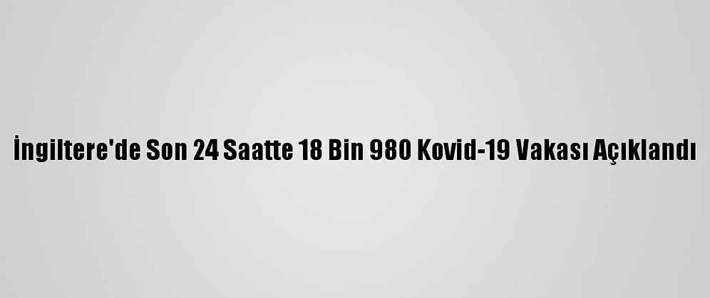 İngiltere'de Son 24 Saatte 18 Bin 980 Kovid-19 Vakası Açıklandı