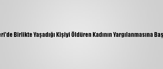 Kayseri'de Birlikte Yaşadığı Kişiyi Öldüren Kadının Yargılanmasına Başlandı