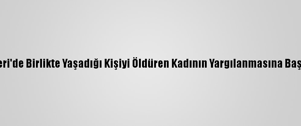 Kayseri'de Birlikte Yaşadığı Kişiyi Öldüren Kadının Yargılanmasına Başlandı