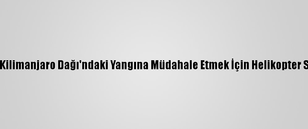 Tanzanya Kilimanjaro Dağı'ndaki Yangına Müdahale Etmek İçin Helikopter Sipariş Etti