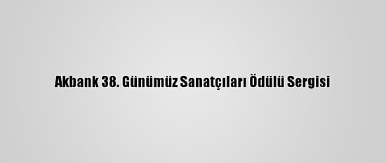 Akbank 38. Günümüz Sanatçıları Ödülü Sergisi