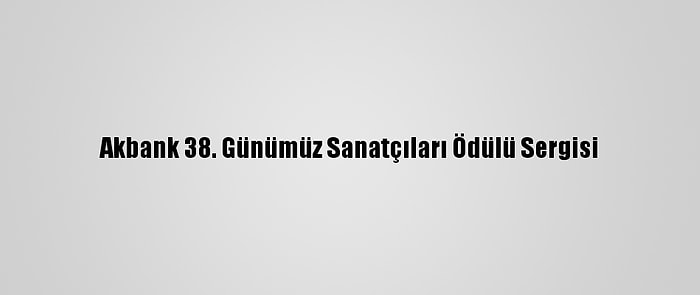 Akbank 38. Günümüz Sanatçıları Ödülü Sergisi