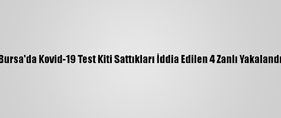 Bursa'da Kovid-19 Test Kiti Sattıkları İddia Edilen 4 Zanlı Yakalandı