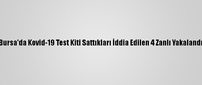 Bursa'da Kovid-19 Test Kiti Sattıkları İddia Edilen 4 Zanlı Yakalandı