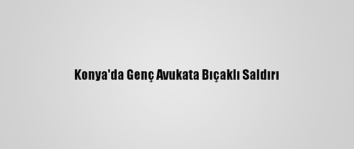 Konya'da Genç Avukata Bıçaklı Saldırı