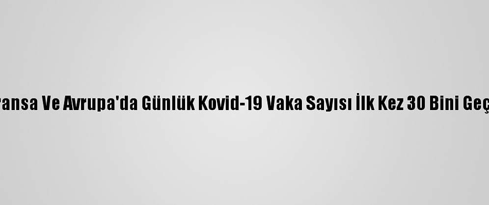 Fransa Ve Avrupa'da Günlük Kovid-19 Vaka Sayısı İlk Kez 30 Bini Geçti