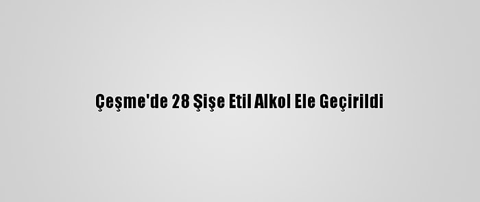 Çeşme'de 28 Şişe Etil Alkol Ele Geçirildi