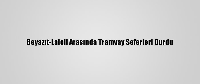 Beyazıt-Laleli Arasında Tramvay Seferleri Durdu