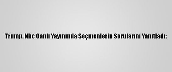 Trump, Nbc Canlı Yayınında Seçmenlerin Sorularını Yanıtladı: