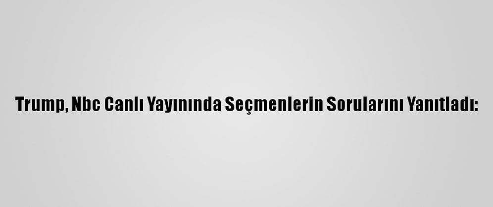 Trump, Nbc Canlı Yayınında Seçmenlerin Sorularını Yanıtladı: