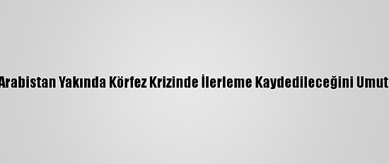 Suudi Arabistan Yakında Körfez Krizinde İlerleme Kaydedileceğini Umut Ediyor