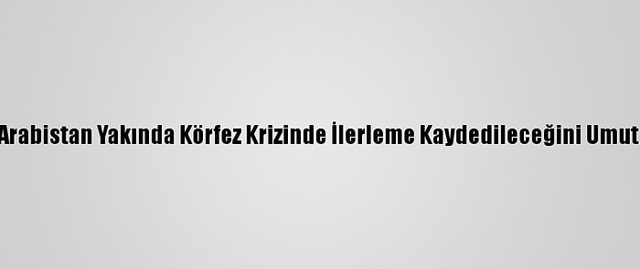 Suudi Arabistan Yakında Körfez Krizinde İlerleme Kaydedileceğini Umut Ediyor