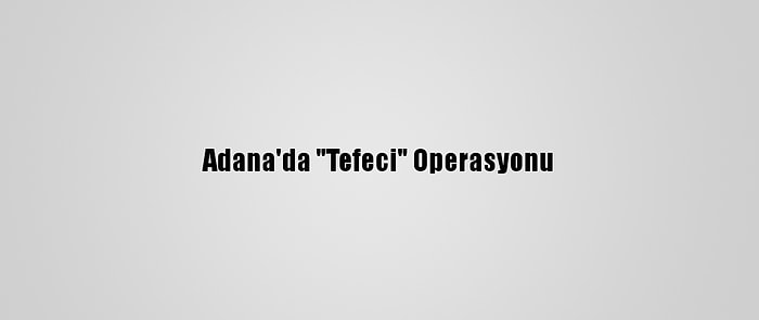 Adana'da "Tefeci" Operasyonu