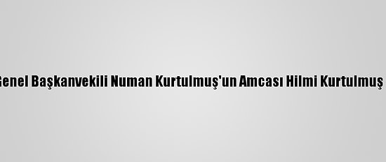 Ak Parti Genel Başkanvekili Numan Kurtulmuş'un Amcası Hilmi Kurtulmuş Vefat Etti