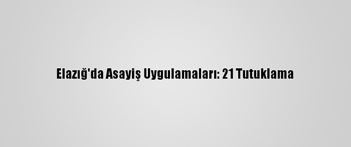 Elazığ'da Asayiş Uygulamaları: 21 Tutuklama