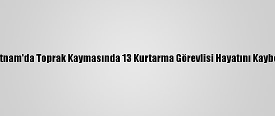 Vietnam'da Toprak Kaymasında 13 Kurtarma Görevlisi Hayatını Kaybetti