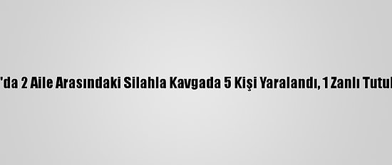Adana'da 2 Aile Arasındaki Silahla Kavgada 5 Kişi Yaralandı, 1 Zanlı Tutuklandı