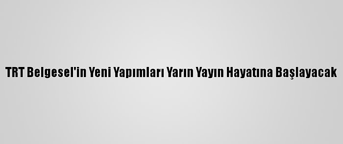 TRT Belgesel'in Yeni Yapımları Yarın Yayın Hayatına Başlayacak