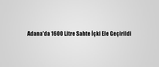 Adana'da 1600 Litre Sahte İçki Ele Geçirildi