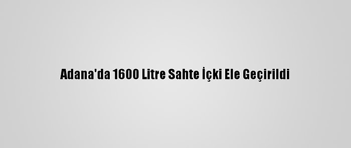 Adana'da 1600 Litre Sahte İçki Ele Geçirildi