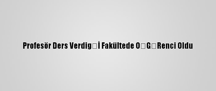 Profesör Ders Verdiğİ Fakültede ÖĞRenci Oldu