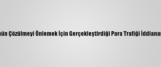 Fetö'nün Çözülmeyi Önlemek İçin Gerçekleştirdiği Para Trafiği İddianamede