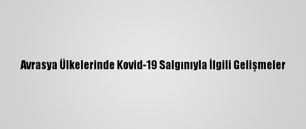 Avrasya Ülkelerinde Kovid-19 Salgınıyla İlgili Gelişmeler