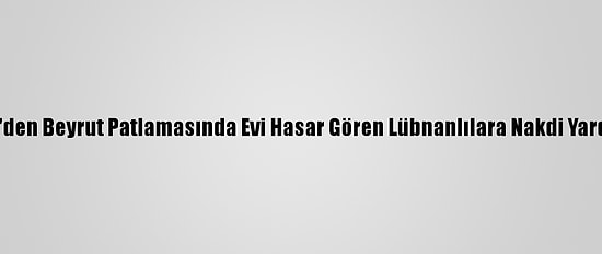 Bm'den Beyrut Patlamasında Evi Hasar Gören Lübnanlılara Nakdi Yardım
