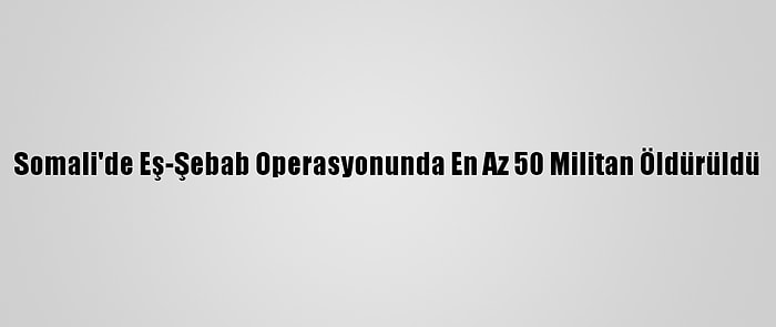 Somali'de Eş-Şebab Operasyonunda En Az 50 Militan Öldürüldü