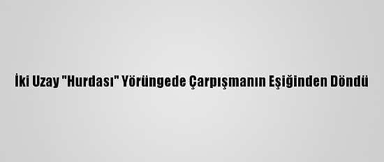 İki Uzay "Hurdası" Yörüngede Çarpışmanın Eşiğinden Döndü